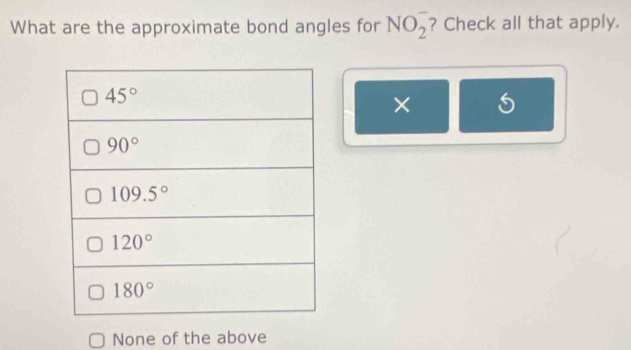 What are the approximate bond angles for NO_2^- ? Check all that apply.
×
None of the above