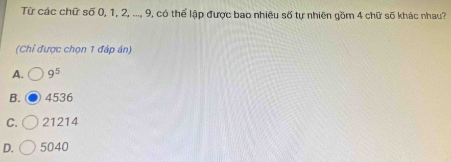 Từ các chữ số 0, 1, 2, ..., 9, có thể lập được bao nhiêu số tự nhiên gồm 4 chữ số khác nhau?
(Chỉ được chọn 1 đáp án)
A. 9^5
B. 4536
C. 21214
D. 5040