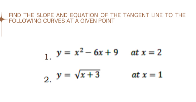 fiD THE SLOPE AND EQUATION OF THE TANGENT LINE TO THe 
FOLLOWING CURVES AT A GIVEN POINT 
1. y=x^2-6x+9 at x=2
2. y=sqrt(x+3)
at x=1