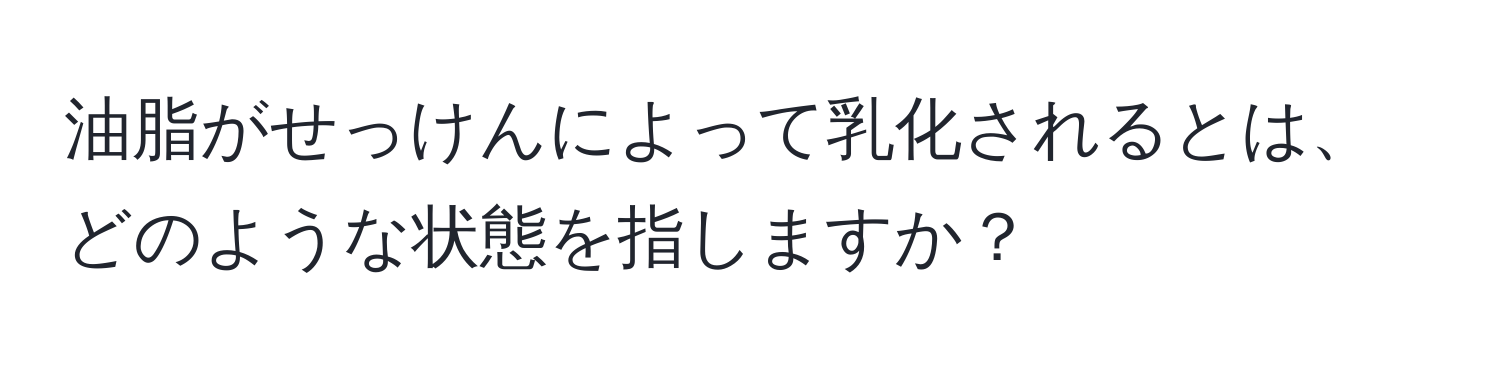 油脂がせっけんによって乳化されるとは、どのような状態を指しますか？