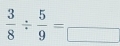  3/8 /  5/9 =frac □ 