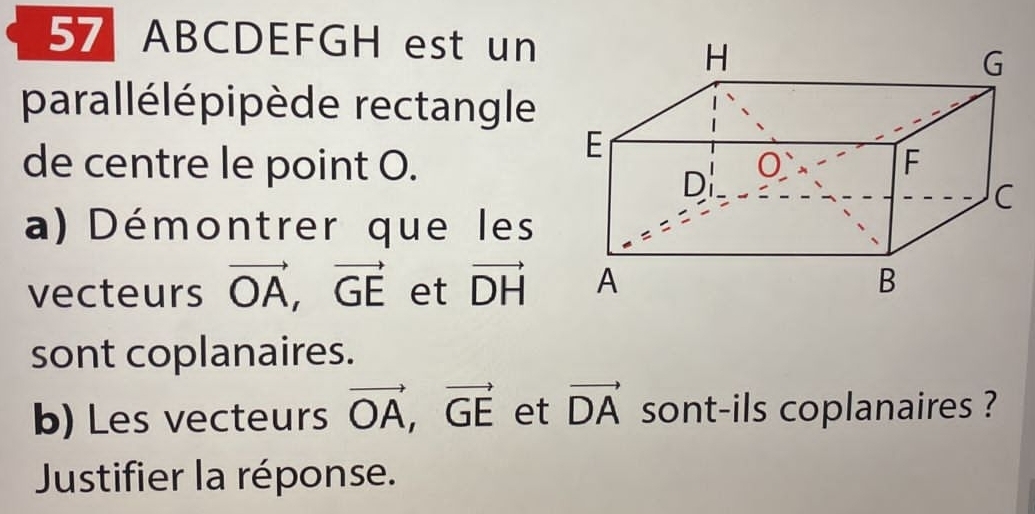 ABCDEFGH est un 
parallélépipède rectangle 
de centre le point O. 
a) Démontrer que les 
vecteurs vector OA, vector GE et vector DH
sont coplanaires. 
b) Les vecteurs vector OA, vector GE et vector DA sont-ils coplanaires ? 
Justifier la réponse.