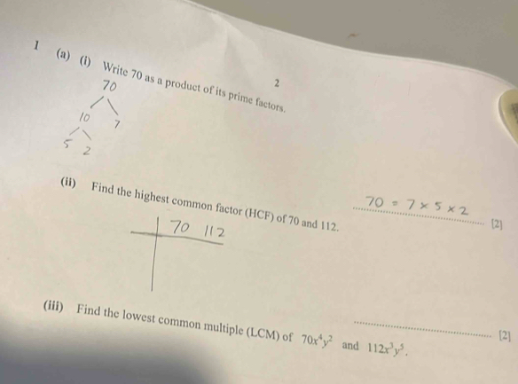 1 (a) (i) Write 70 as a product of its prime factors
70
2
7
(ii) Find the highest common factor (HCF) of 70 and 112.
D 
[2]
(iii) Find the lowest common multiple (LCM) of 70x^4y^2 and 112x^3y^5. 
[2]