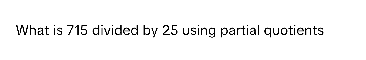 What is 715 divided by 25 using partial quotients