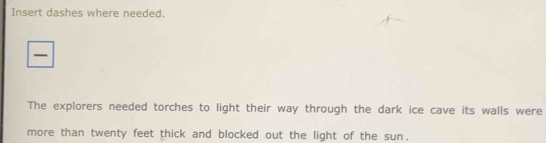 Insert dashes where needed. 
The explorers needed torches to light their way through the dark ice cave its walls were 
more than twenty feet thick and blocked out the light of the sun.