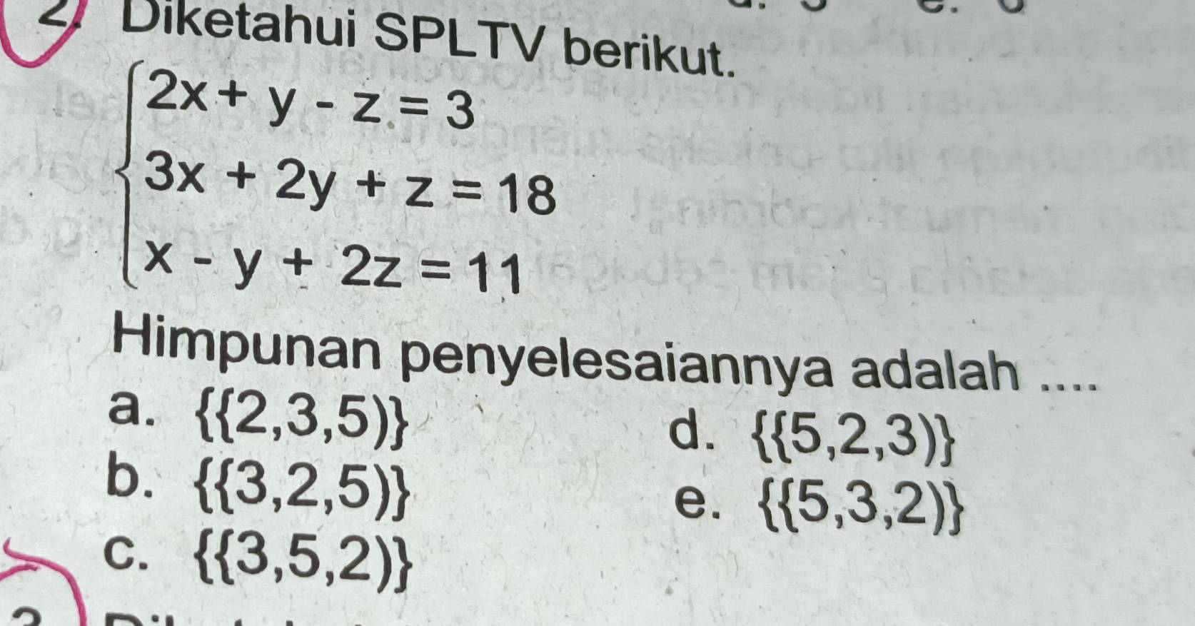 Diketahui SPLTV berikut.
beginarrayl 2x+y-z=3 3x+2y+z=18 x-y+2z=11endarray.
Himpunan penyelesaiannya adalah ....
a.   2,3,5)
d.   5,2,3)
b.   3,2,5)
e.   5,3,2)
C.   3,5,2)