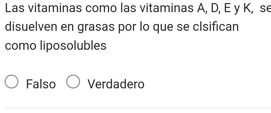 Las vitaminas como las vitaminas A, D, E y K, se
disuelven en grasas por lo que se clsifican
como liposolubles
Falso Verdadero