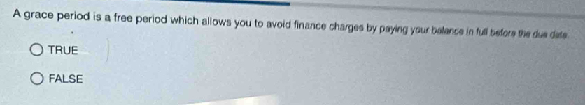 A grace period is a free period which allows you to avoid finance charges by paying your balance in full before the due date
TRUE
FALSE