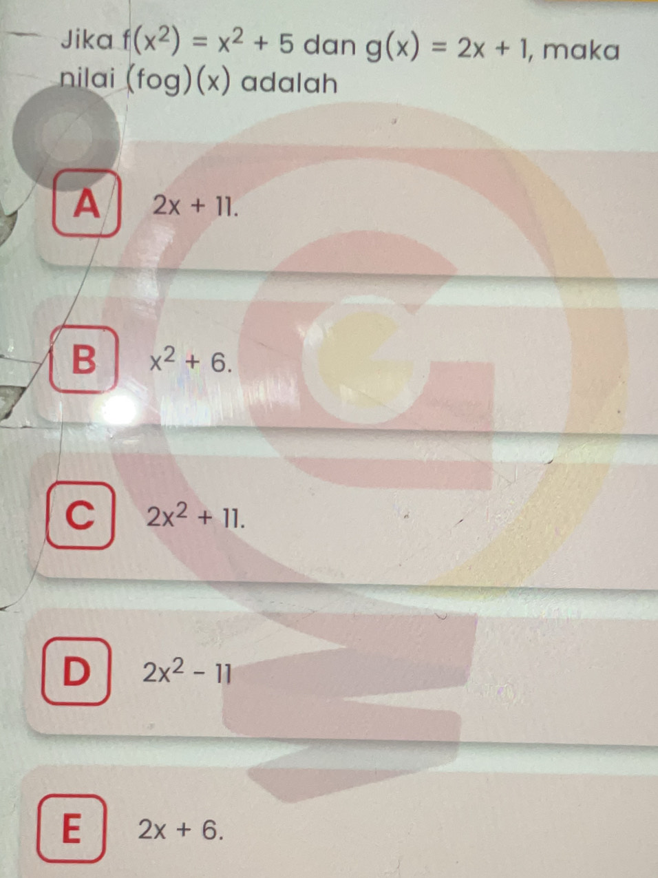 Jika f(x^2)=x^2+5 dan g(x)=2x+1 , maka
nilai (fog)(x) adalah
A 2x+11.
B x^2+6.
C 2x^2+11.
D 2x^2-11
E 2x+6.