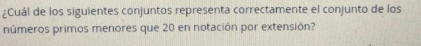 ¿Cuál de los siguientes conjuntos representa correctamente el conjunto de los 
números primos menores que 20 en notación por extensión?