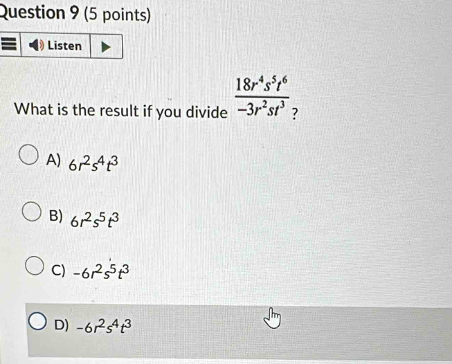 Listen
What is the result if you divide  18r^4s^5t^6/-3r^2st^3 
A) 6r^2s^4t^3
B) 6r^2s^5t^3
C) -6r^2s^5t^3
D) -6r^2s^4t^3