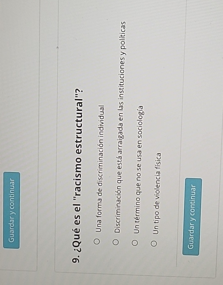 Guardar y continuar
9. ¿Qué es el ''racismo estructural'?
Una forma de discriminación individual
Discriminación que está arraigada en las instituciones y políticas
Un término que no se usa en sociología
Un tipo de violencia física
Guardar y continuar