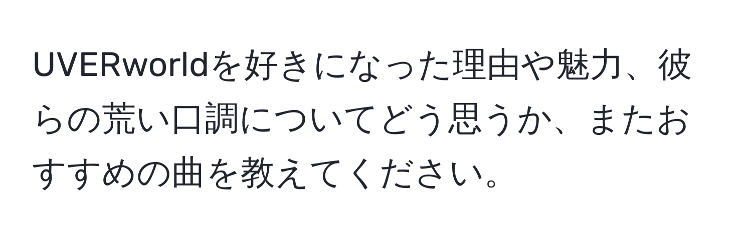 UVERworldを好きになった理由や魅力、彼らの荒い口調についてどう思うか、またおすすめの曲を教えてください。