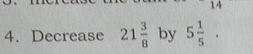 14 
4. Decrease 21 3/8  by 5 1/5 .