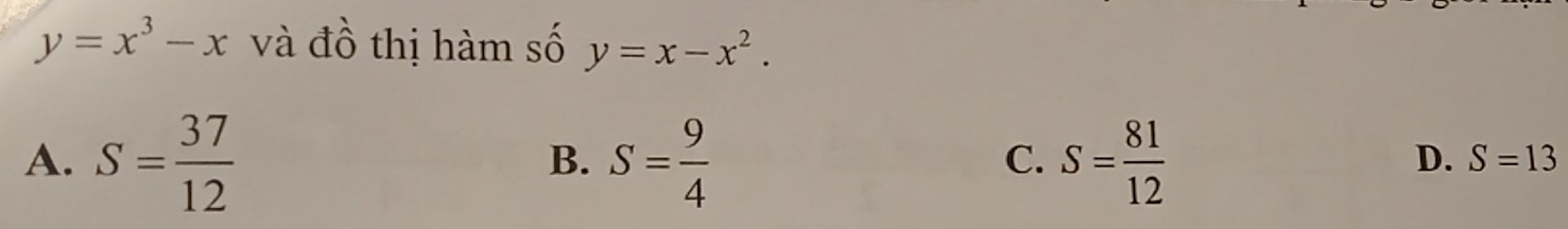 y=x^3-x và đồ thị hàm số y=x-x^2.
A. S= 37/12  S= 9/4  S= 81/12 
B.
C.
D. S=13