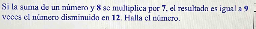 Si la suma de un número y 8 se multiplica por 7, el resultado es igual a 9
veces el número disminuido en 12. Halla el número.