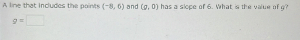 A line that includes the points (-8,6) and (g,0) has a slope of 6. What is the value of g?
g=□