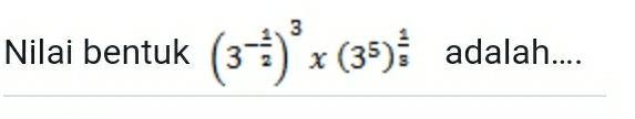 Nilai bentuk (3^(-frac 1)2)^3x(3^5)^ 1/3  adalah....