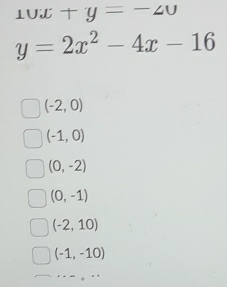 10x+y=-20
y=2x^2-4x-16
(-2,0)
(-1,0)
(0,-2)
(0,-1)
(-2,10)
(-1,-10)