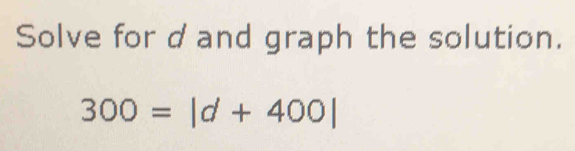 Solve for dand graph the solution.
300=|d+400|