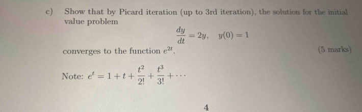 Show that by Picard iteration (up to 3rd iteration), the solution for the initial 
value problem
 dy/dt =2y, y(0)=1
converges to the function e^(2t). (5 marks) 
Note: e^t=1+t+ t^2/2! + t^3/3! +·s
4