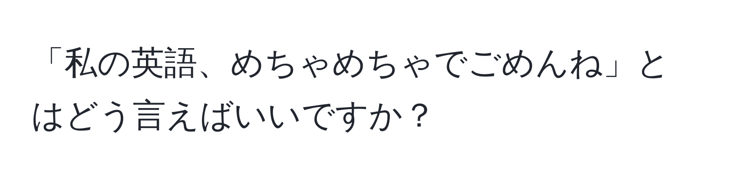 「私の英語、めちゃめちゃでごめんね」とはどう言えばいいですか？