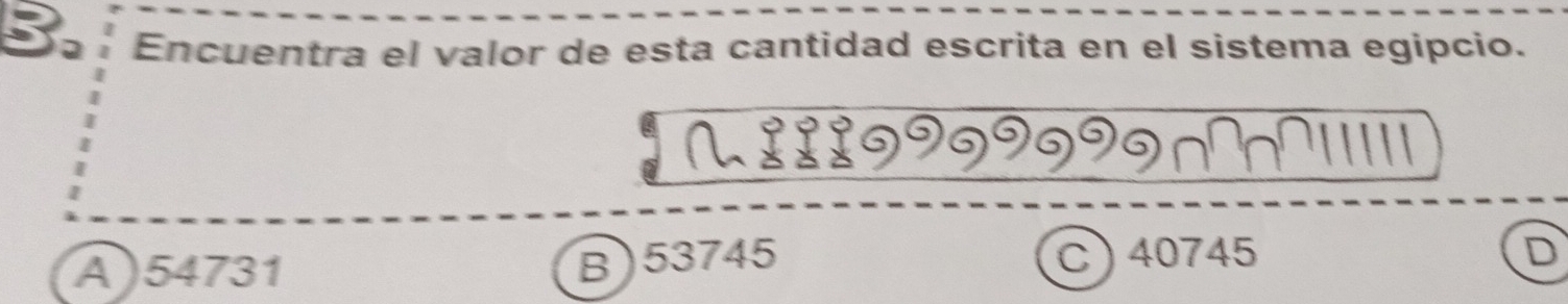 Encuentra el valor de esta cantidad escrita en el sistema egipcio.
a
B) 53745 D
A) 54731 C) 40745