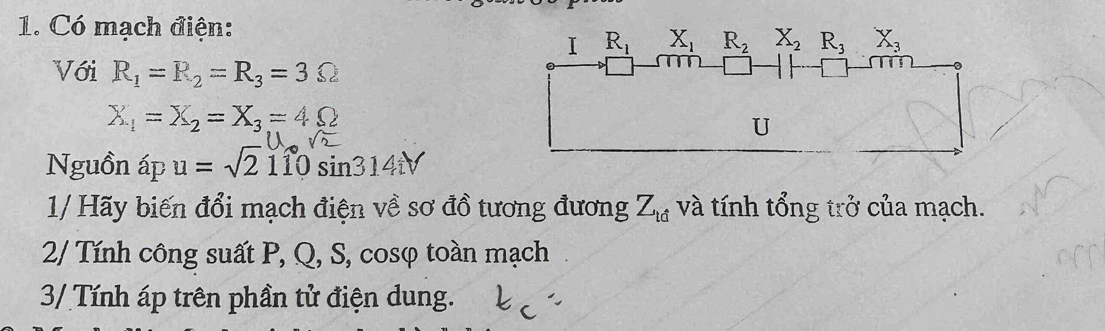 Có mạch điện:
Với R_1=R_2=R_3=3Omega
X_1=X_2=X_3=4Omega
Nguồn apu=sqrt(2) 110 sin 314tV
1/ Hãy biến đổi mạch điện về sơ đồ tương đương Z_td và tính tổng trở của mạch.
2/ Tính công suất P, Q, S, cosφ toàn mạch
3/ Tính áp trên phần tử điện dung.