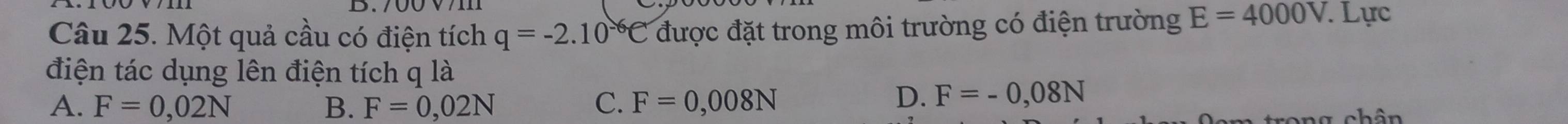 Một quả cầu có điện tích q=-2.10^(-6)C được đặt trong môi trường có điện trường E=4000V. Lực
điện tác dụng lên điện tích q là
A. F=0,02N B. F=0,02N C. F=0,008N
D. F=-0,08N
rong chân