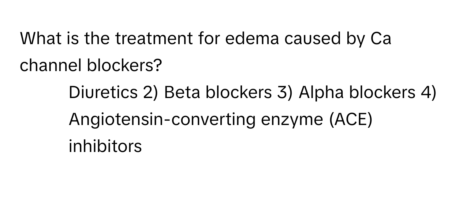 What is the treatment for edema caused by Ca channel blockers?

1) Diuretics 2) Beta blockers 3) Alpha blockers 4) Angiotensin-converting enzyme (ACE) inhibitors