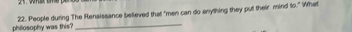 People during The Renaissance believed that “men can do anything they put their mind to.” What 
philosophy was this? 
_