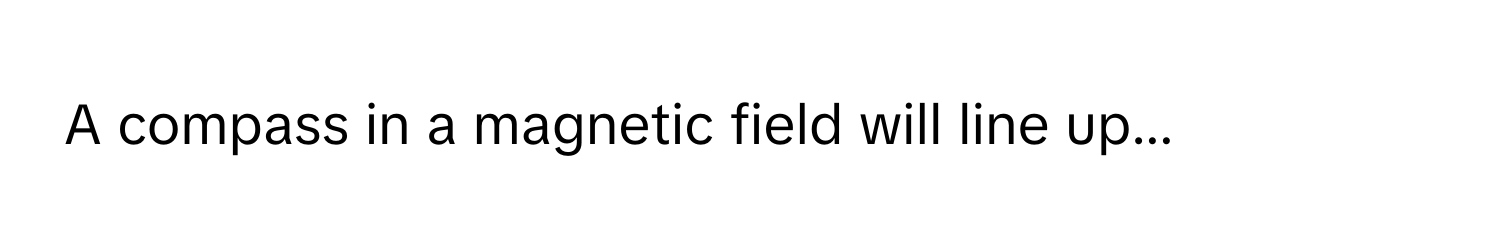 A compass in a magnetic field will line up...