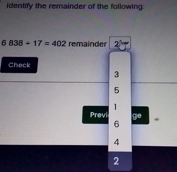 Identify the remainder of the following:
6838/ 17=402 remainder 21m
Check
3
5
1
Previ ge
6
4
2