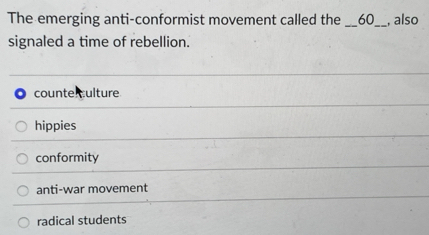 The emerging anti-conformist movement called the _ 60 _ , also
signaled a time of rebellion.
counte culture
hippies
conformity
anti-war movement
radical students