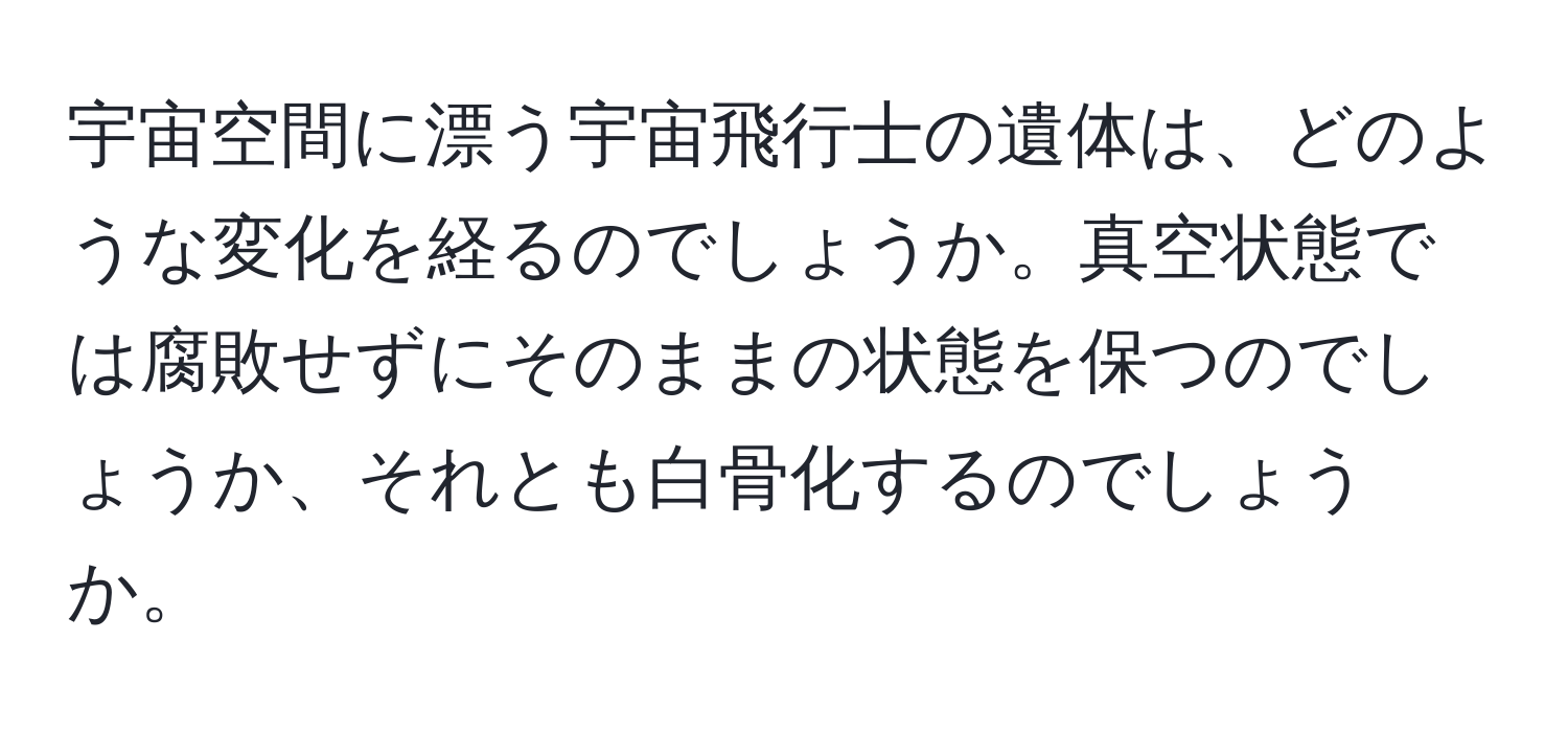 宇宙空間に漂う宇宙飛行士の遺体は、どのような変化を経るのでしょうか。真空状態では腐敗せずにそのままの状態を保つのでしょうか、それとも白骨化するのでしょうか。