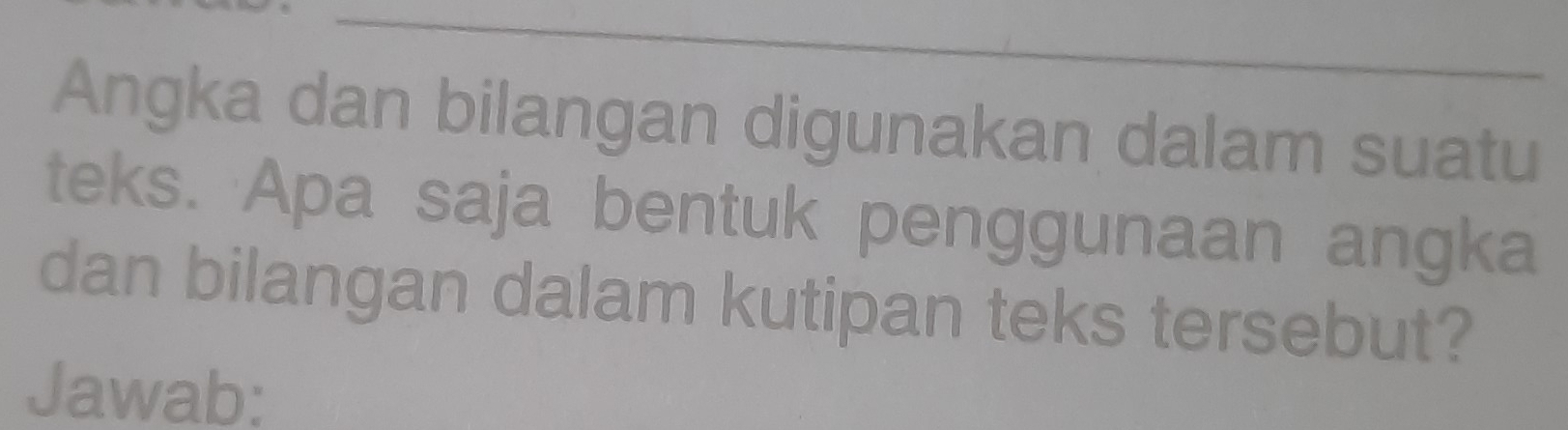 Angka dan bilangan digunakan dalam suatu 
teks. Apa saja bentuk penggunaan angka 
dan bilangan dalam kutipan teks tersebut? 
Jawab: