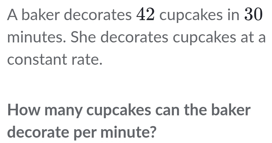 A baker decorates 42 cupcakes in 30
minutes. She decorates cupcakes at a 
constant rate. 
How many cupcakes can the baker 
decorate per minute?