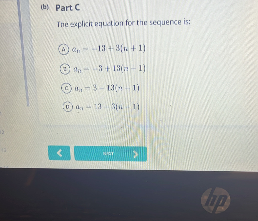 The explicit equation for the sequence is:
A a_n=-13+3(n+1)
B a_n=-3+13(n-1)
C a_n=3-13(n-1)
D a_n=13-3(n-1)
2
13
NEXT