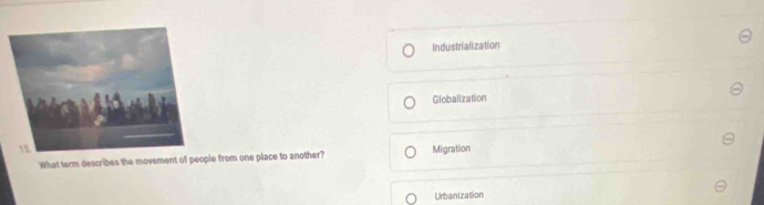 Industrialization
Globalization
Migration
What term describes the movement of people from one place to another?
Urbanization