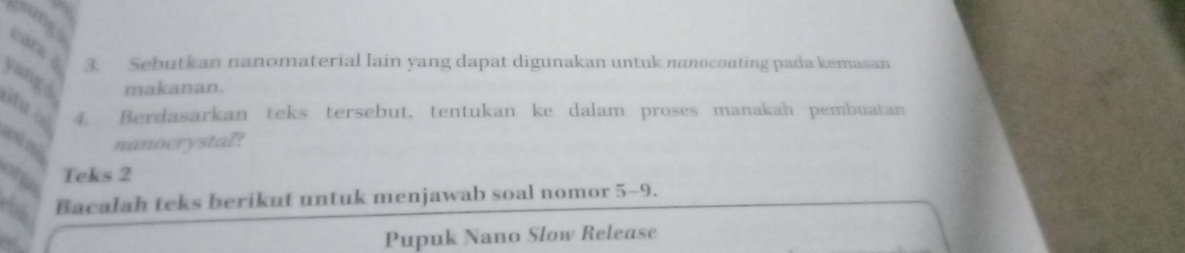 “8 
wungs cars à 3. Sebutkan nanomaterial lain yang dapat digunakan untuk nanocoating pada kemasan 
yang d 
makanan. 
tu c 4. Berdasarkan teks tersebut, tentukan ke dalam proses manakah pembuatan 
asĩ mã 
nanocrystal? 
Teks 2 
ebs Bacalah teks berikut untuk menjawab soal nomor 5-9. 
Pupuk Nano Slow Release