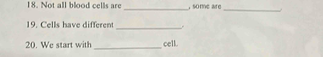 Not all blood cells are _, some are 
_ 
19. Cells have different_ 
20. We start with _cell.