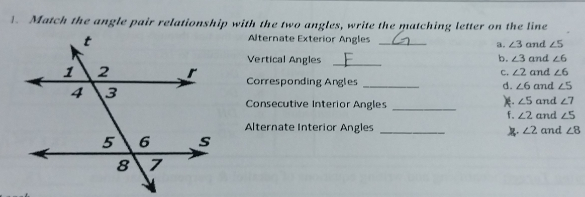 Match the angle pair relationship with the two angles, write the matching letter on the line
Alternate Exterior Angles_
a. ∠ 3 and ∠ 5
Vertical Angles _b. ∠ 3 and ∠ 6
and ∠ 6
c. ∠ 2
Corresponding Angles _and ∠ 5
d. ∠ 6
and ∠ 7
Consecutive Interior Angles_
). ∠ 5
f. ∠ 2 and ∠ 5
Alternate Interior Angles _ ∠ 2 and ∠ 8