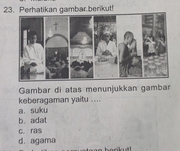 Perhatikan gambar berikut!
Gambar di atas menunjukkan gambar
keberagaman yaitu ....
a. suku
b.adat
c. ras
d. agama