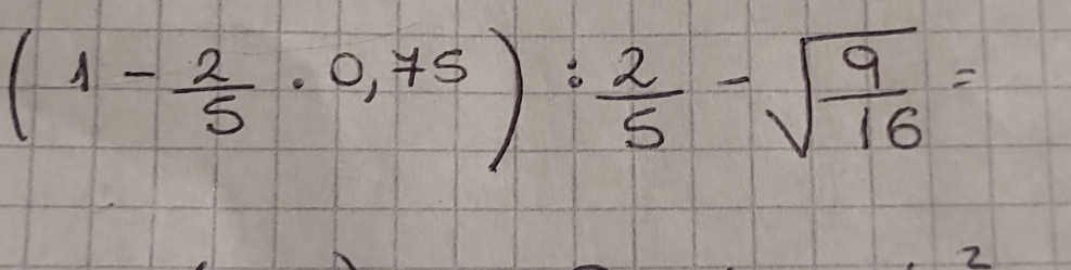 (1- 2/5 · 0,75): 2/5 -sqrt(frac 9)16=
2