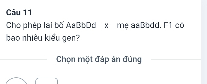 Cho phép lai bố AaBbDd x mẹ aaBbdd. F1 có 
bao nhiêu kiểu gen? 
Chọn một đáp án đúng