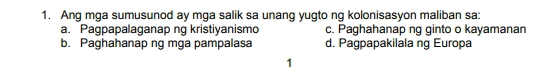 Ang mga sumusunod ay mga salik sa unang yugto ng kolonisasyon maliban sa:
a. Pagpapalaganap ng kristiyanismo c. Paghahanap ng ginto o kayamanan
b. Paghahanap ng mga pampalasa d. Pagpapakilala ng Europa
1