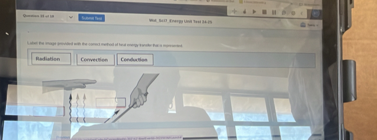 +
(
Question 15 of 19 Subenit Test Wat_Sci7_Energy Unil Test 24-25

Label the image provided with the correct method of heat energy transfer that is represented.
Radiation Convection Conduction