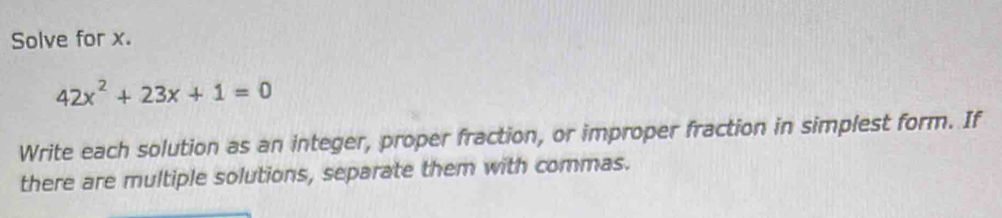 Solve for x.
42x^2+23x+1=0
Write each solution as an integer, proper fraction, or improper fraction in simplest form. If 
there are multiple solutions, separate them with commas.