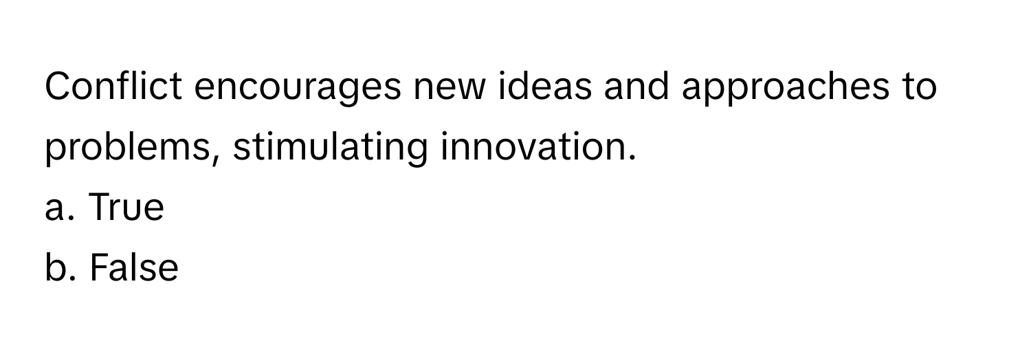 Conflict encourages new ideas and approaches to problems, stimulating innovation. 
a. True 
b. False