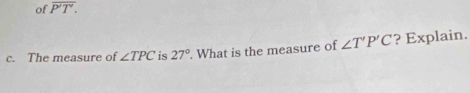 of overline P'T. 
c. The measure of ∠ TPC is 27°. What is the measure of ∠ T'P'C ? Explain.